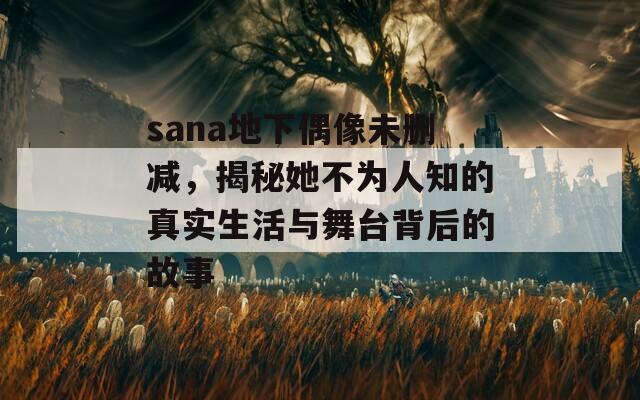 sana地下偶像未删减，揭秘她不为人知的真实生活与舞台背后的故事