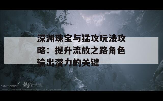 深渊珠宝与猛攻玩法攻略：提升流放之路角色输出潜力的关键