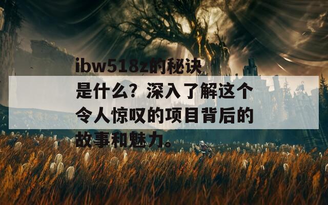 ibw518z的秘诀是什么？深入了解这个令人惊叹的项目背后的故事和魅力。