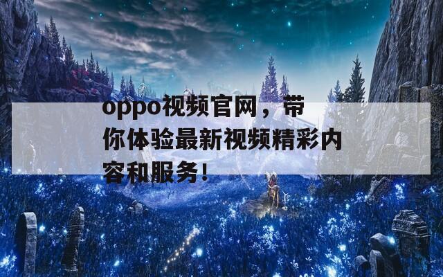 oppo视频官网，带你体验最新视频精彩内容和服务！