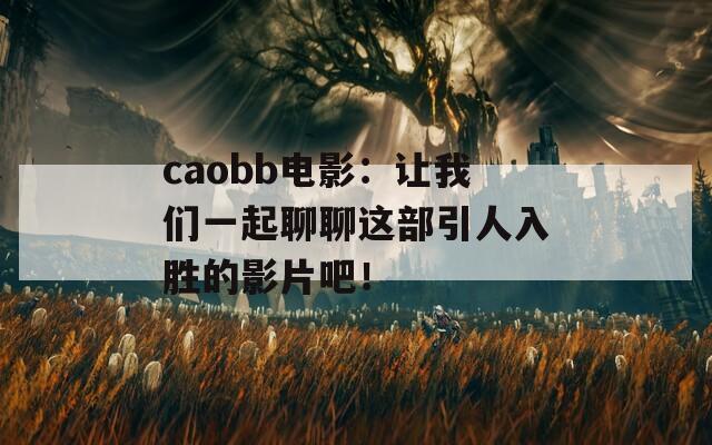 caobb电影：让我们一起聊聊这部引人入胜的影片吧！