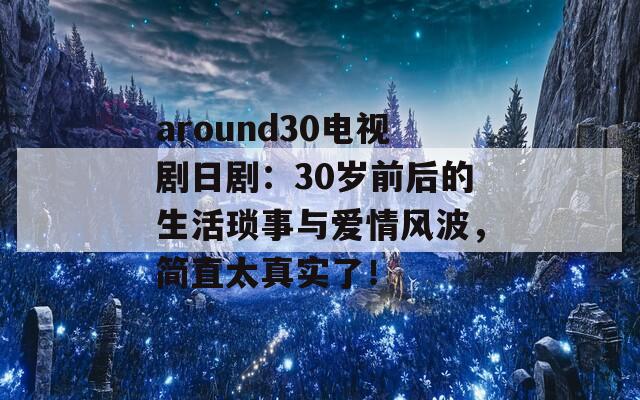 around30电视剧日剧：30岁前后的生活琐事与爱情风波，简直太真实了！