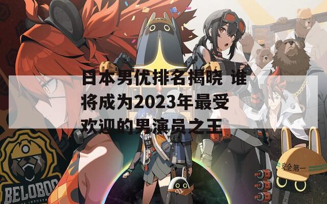 日本男优排名揭晓 谁将成为2023年最受欢迎的男演员之王