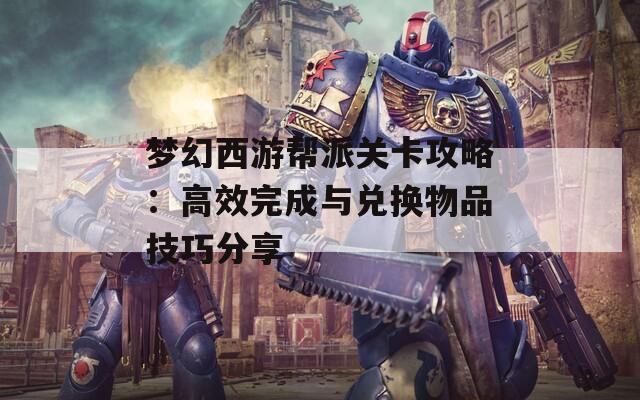 梦幻西游帮派关卡攻略：高效完成与兑换物品技巧分享