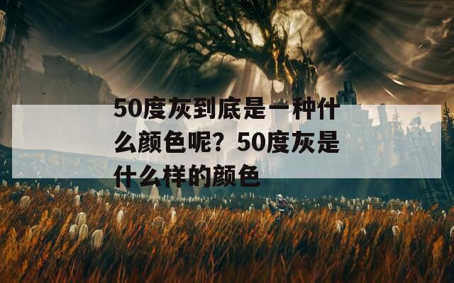 50度灰到底是一种什么颜色呢？50度灰是什么样的颜色