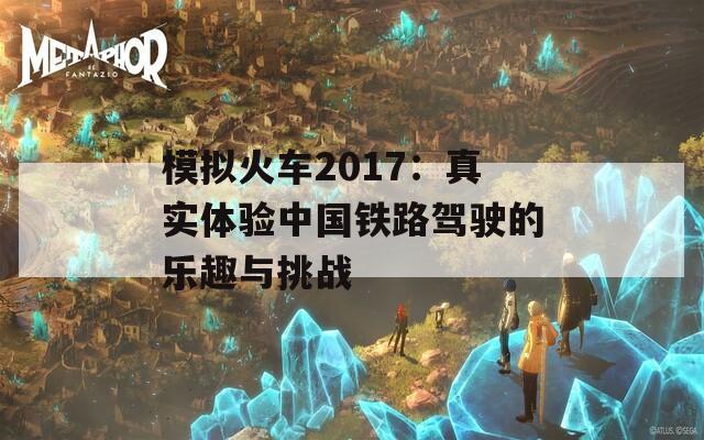 模拟火车2017：真实体验中国铁路驾驶的乐趣与挑战