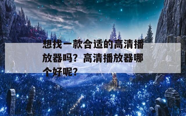 想找一款合适的高清播放器吗？高清播放器哪个好呢？