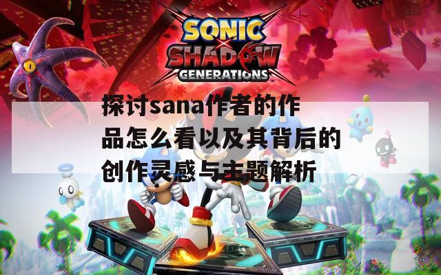 探讨sana作者的作品怎么看以及其背后的创作灵感与主题解析