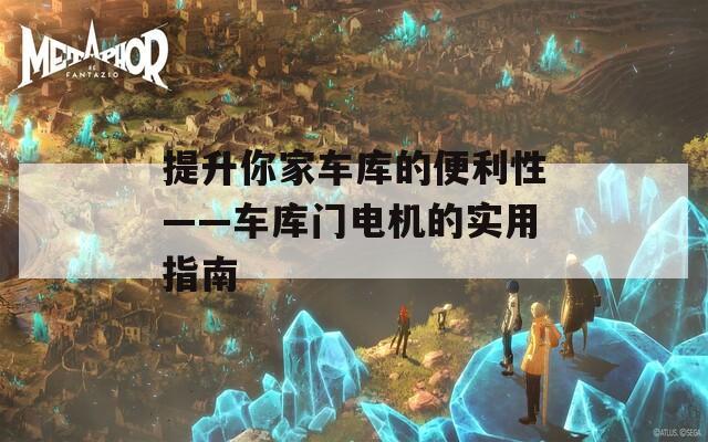 提升你家车库的便利性——车库门电机的实用指南