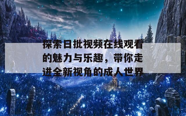 探索日批视频在线观看的魅力与乐趣，带你走进全新视角的成人世界