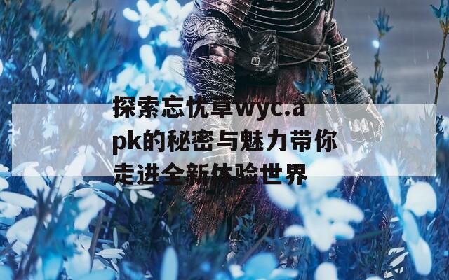 探索忘忧草wyc.apk的秘密与魅力带你走进全新体验世界