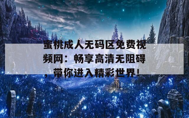 蜜桃成人无码区免费视频网：畅享高清无阻碍，带你进入精彩世界！