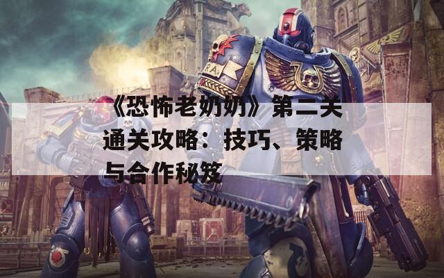 《恐怖老奶奶》第二关通关攻略：技巧、策略与合作秘笈