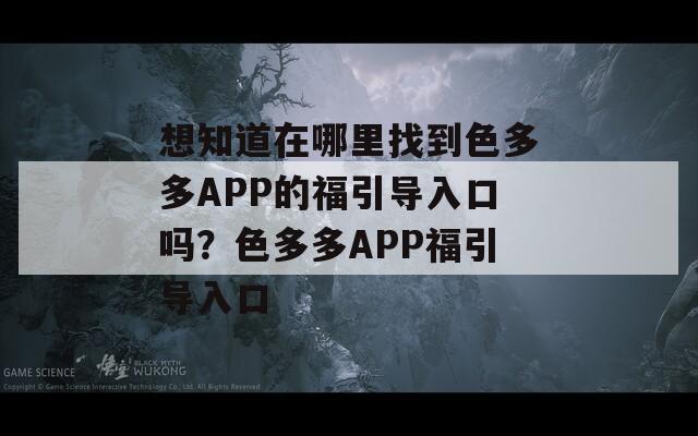 想知道在哪里找到色多多APP的福引导入口吗？色多多APP福引导入口