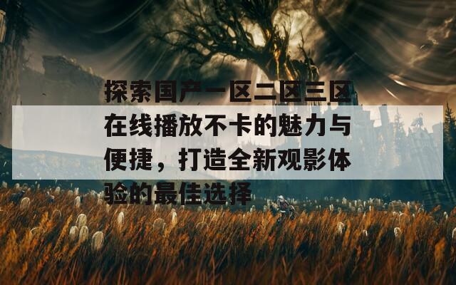 探索国产一区二区三区在线播放不卡的魅力与便捷，打造全新观影体验的最佳选择