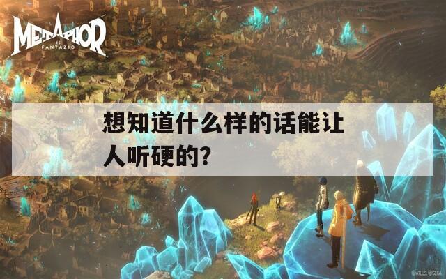 想知道什么样的话能让人听硬的？