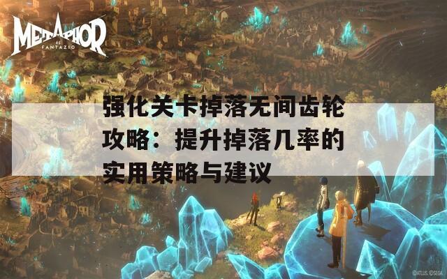 强化关卡掉落无间齿轮攻略：提升掉落几率的实用策略与建议