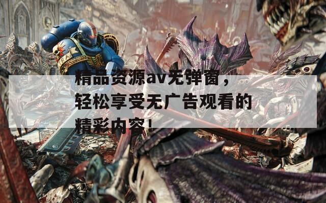 精品资源av无弹窗，轻松享受无广告观看的精彩内容！