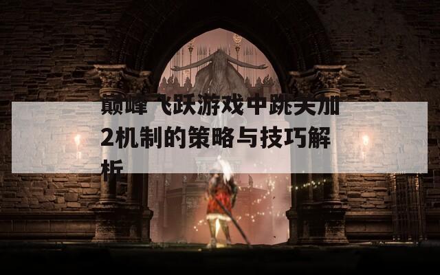 巅峰飞跃游戏中跳关加2机制的策略与技巧解析