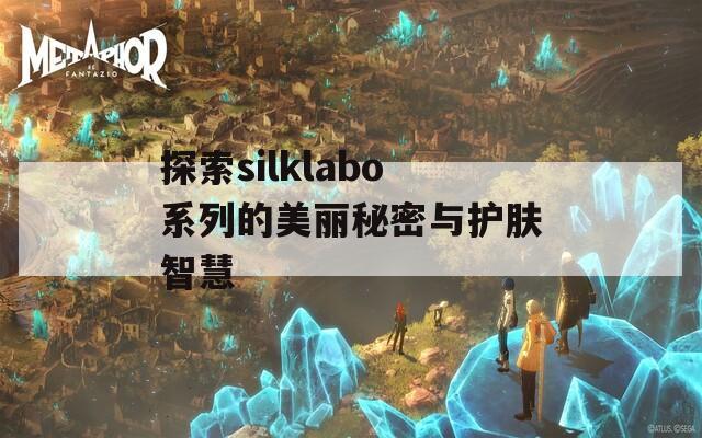 探索silklabo系列的美丽秘密与护肤智慧