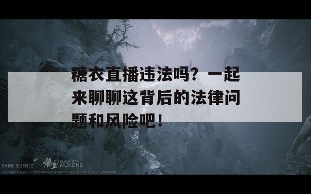 糖衣直播违法吗？一起来聊聊这背后的法律问题和风险吧！