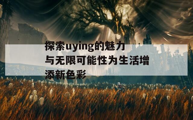 探索uying的魅力与无限可能性为生活增添新色彩