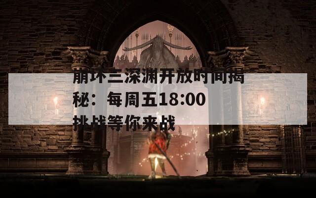 崩坏三深渊开放时间揭秘：每周五18:00挑战等你来战