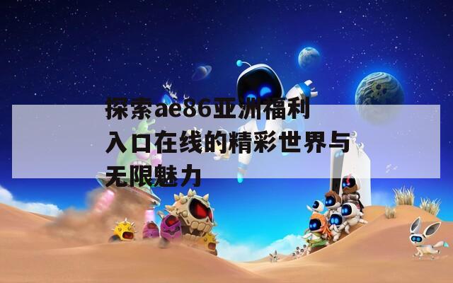 探索ae86亚洲福利入口在线的精彩世界与无限魅力