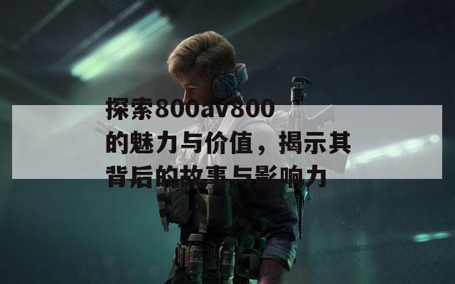 探索800av800的魅力与价值，揭示其背后的故事与影响力