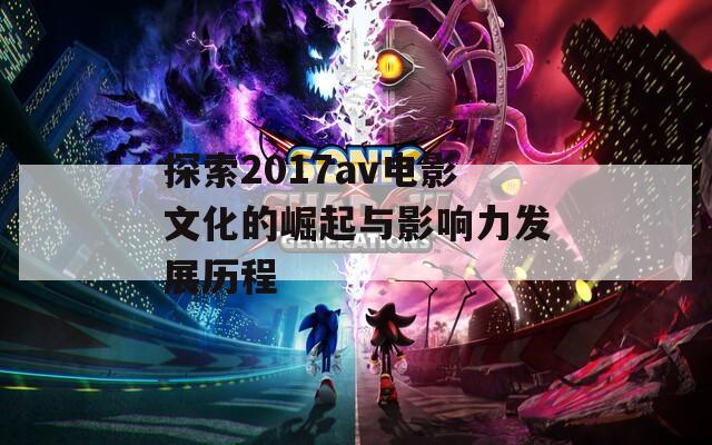 探索2017av电影文化的崛起与影响力发展历程