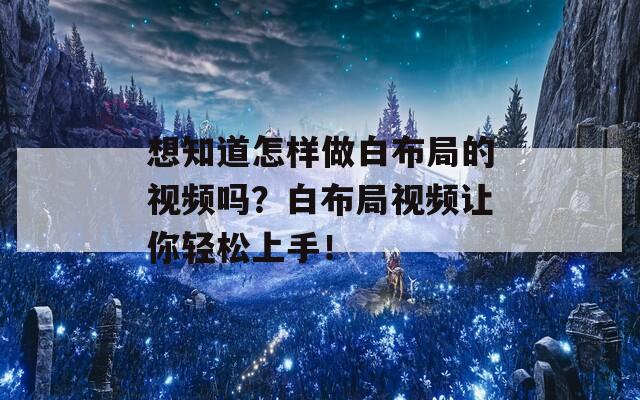 想知道怎样做白布局的视频吗？白布局视频让你轻松上手！