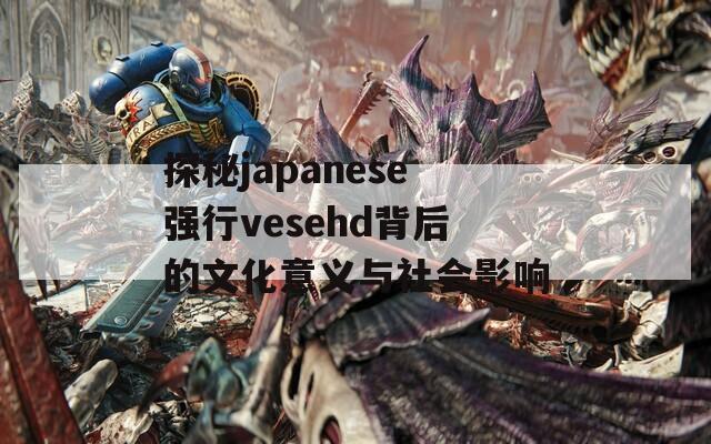 探秘japanese强行vesehd背后的文化意义与社会影响