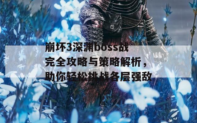 崩坏3深渊boss战完全攻略与策略解析，助你轻松挑战各层强敌