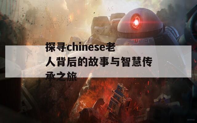 探寻chinese老人背后的故事与智慧传承之旅