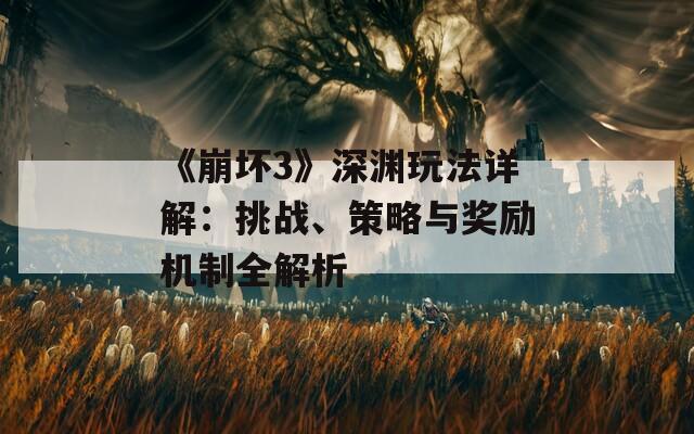 《崩坏3》深渊玩法详解：挑战、策略与奖励机制全解析