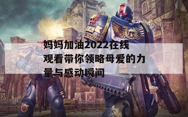 妈妈加油2022在线观看带你领略母爱的力量与感动瞬间