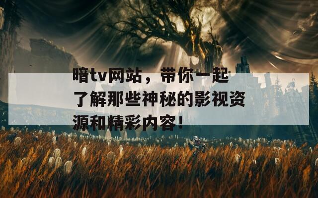 暗tv网站，带你一起了解那些神秘的影视资源和精彩内容！