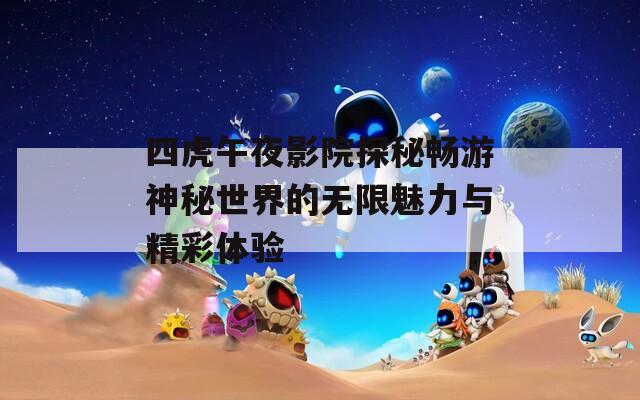 四虎午夜影院探秘畅游神秘世界的无限魅力与精彩体验