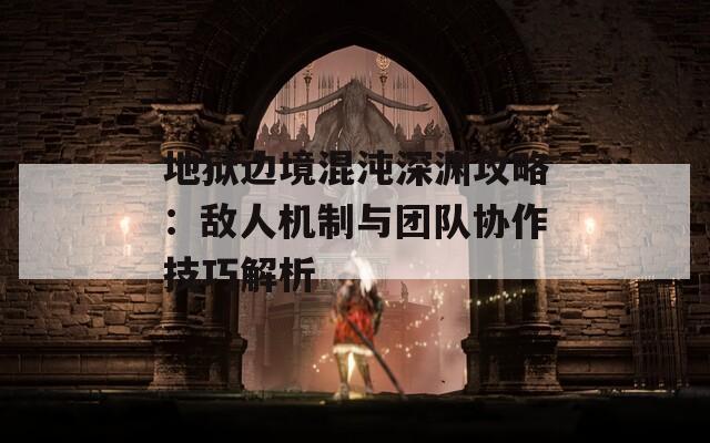 地狱边境混沌深渊攻略：敌人机制与团队协作技巧解析