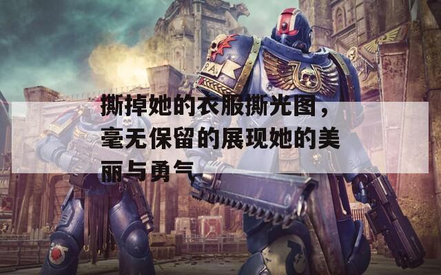 撕掉她的衣服撕光图，毫无保留的展现她的美丽与勇气