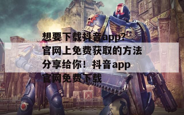 想要下载抖音app？官网上免费获取的方法分享给你！抖音app官网免费下载