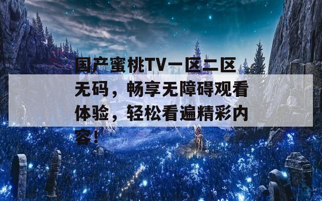 国产蜜桃TV一区二区无码，畅享无障碍观看体验，轻松看遍精彩内容！