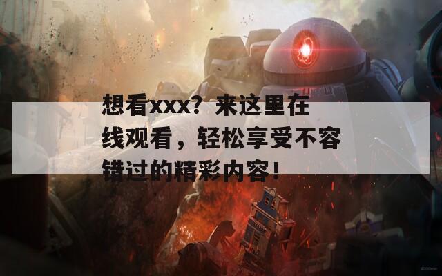 想看xxx？来这里在线观看，轻松享受不容错过的精彩内容！