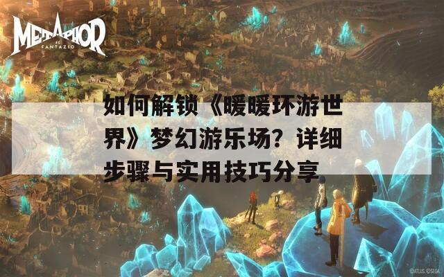 如何解锁《暖暖环游世界》梦幻游乐场？详细步骤与实用技巧分享