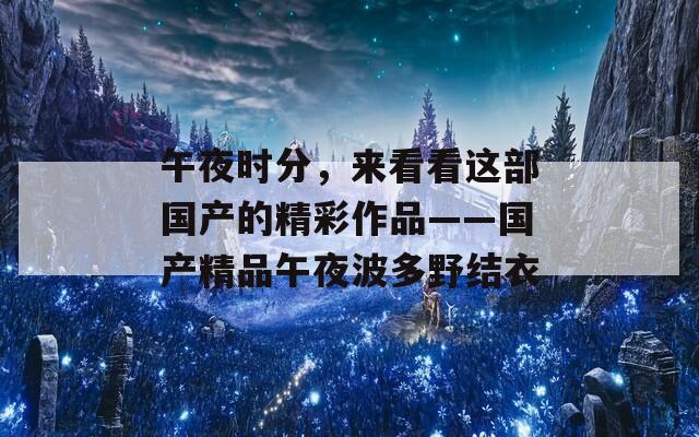 午夜时分，来看看这部国产的精彩作品——国产精品午夜波多野结衣