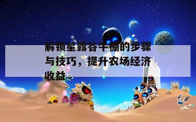 解锁星露谷牛棚的步骤与技巧，提升农场经济收益