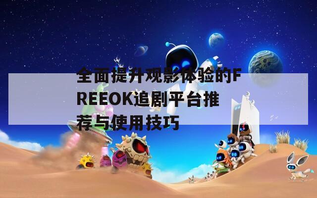 全面提升观影体验的FREEOK追剧平台推荐与使用技巧