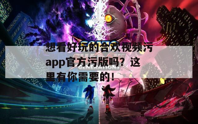 想看好玩的合欢视频污app官方污版吗？这里有你需要的！