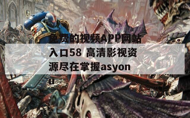 免费的视频APP网站入口58 高清影视资源尽在掌握asyonu