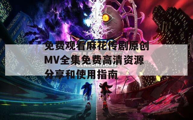 免费观看麻花传剧原创MV全集免费高清资源分享和使用指南